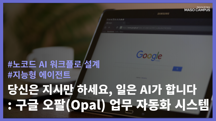 당신은 지시만 하세요, 일은 AI가 합니다: 구글 오팔(Opal) 업무 자동화 시스템